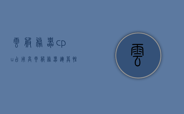 云服务器cpu占用高（云服务器运算性能），云服务器CPU占用高，性能优化与解决方案