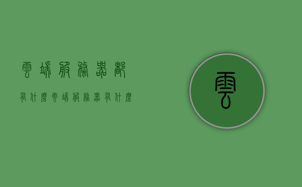 云端服务器都有什么（云端服务器有什么作用），云端服务器概览，功能与作用解析，云端服务器概览，功能特点与作用解析，云端服务器概览，功能特点与作用解析