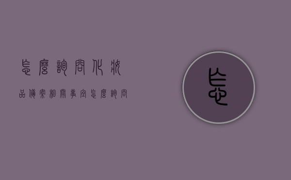 怎么询问化妆品备案相关事宜（怎么询问化妆品备案相关事宜呢），如何咨询化妆品备案相关事项？，如何咨询化妆品备案流程及注意事项？