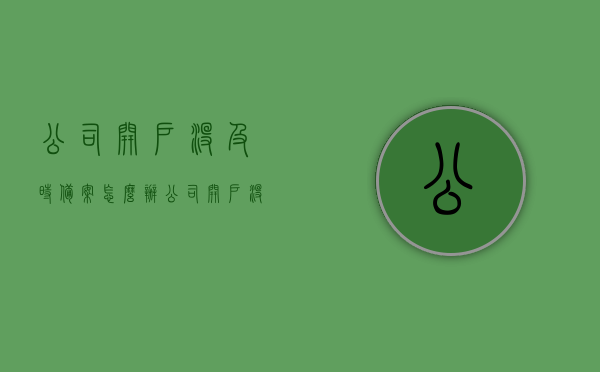 公司开户没及时备案怎么办（公司开户没及时备案怎么办呢），公司开户未按时备案，该如何应对？，公司开户未按时备案，应对措施及解决方案！