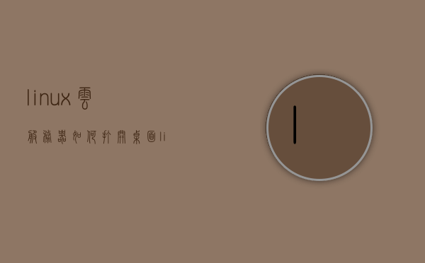 linux云服务器如何打开桌面（linux云服务器界面），Linux云服务器桌面界面开启教程，Linux云服务器桌面界面开启教程，如何打开桌面功能，Linux云服务器桌面界面开启教程，详解如何打开桌面功能，Linux云服务器桌面界面开启详解与教程，如何轻松打开桌面功能 第1张