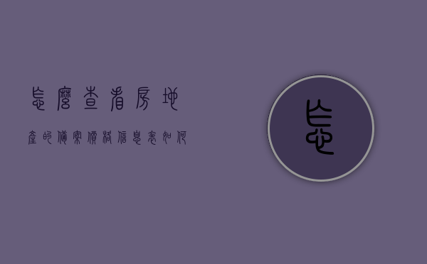 怎么查看房地产的备案价格信息表（如何查到房地产备案价），如何查询房地产备案价格信息表？完整指南！，房地产备案价格信息表查询指南，如何查看房地产备案价完整教程，房地产备案价格信息表查询指南，一步步教你如何查看房地产的备案价格信息表！