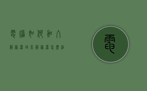 电脑如何加入服务器域名（服务器怎么添加域名），电脑如何加入服务器域名并添加域名至服务器指南