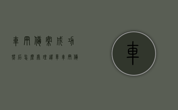 车辆备案成功然后怎么处理违章（车辆备案之后的罚款能处理吗），车辆备案成功后如何处理违章，罚款能否处理详解
