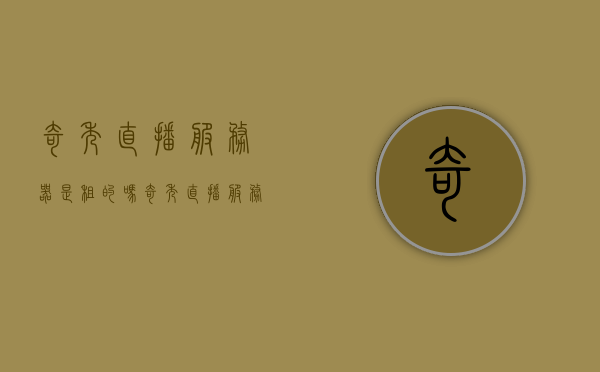 奇秀直播服务器是租的吗（奇秀直播服务器是租的吗安全吗），关于奇秀直播服务器的租赁与安全性探讨