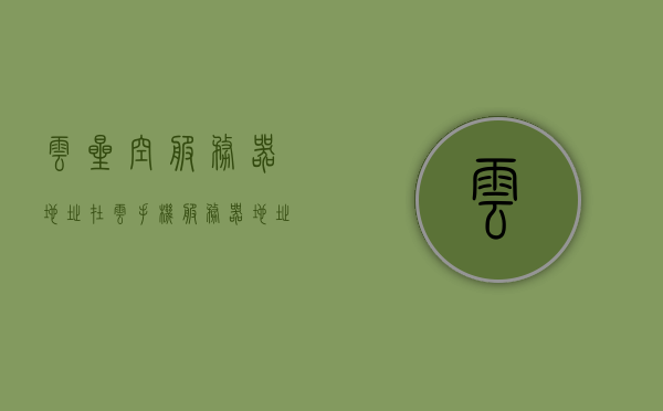 云星空服务器地址在（云手机服务器地址怎么填），云手机服务器地址详解，云星空服务器地址如何填写？，云星空与云手机服务器地址详解，如何正确填写服务器地址？
