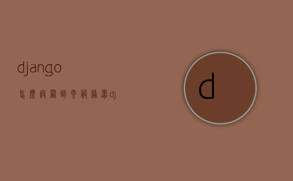 django怎么设置到云服务器（django文件上传到服务器），Django部署到云服务器，文件上传与配置指南，Django部署到云服务器指南，文件上传与配置全攻略，Django云服务器部署指南，文件上传与配置全攻略，Django云服务器部署文件上传与配置全攻略，Django云服务器部署，文件上传与配置全攻略，Django云服务器部署，文件上传与配置全攻略，Django云服务器部署文件上传与配置全攻略，Django云服务器部署文件上传与配置全攻略指南 第1张