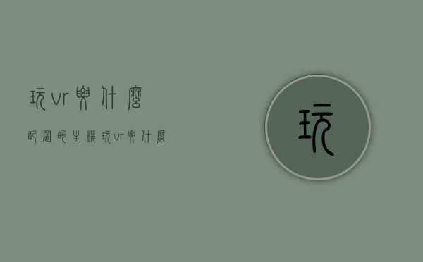 玩vr要什么配置的主机（玩vr要什么配置的主机好），玩VR需要的主机配置要求及推荐配置主机选择指南，玩VR所需主机配置要求及推荐配置选择指南，打造理想VR体验的主机选择攻略，打造理想VR体验，主机配置要求及推荐选择攻略，打造理想VR体验，主机配置要求与推荐选择攻略，打造理想VR体验，主机配置要求与推荐选择攻略