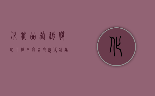 化妆品检测备案工作内容怎么写（化妆品备案检测系统），化妆品检测备案工作内容详解（化妆品备案检测系统的应用与管理），化妆品检测备案工作详解，系统应用与管理的全面指南