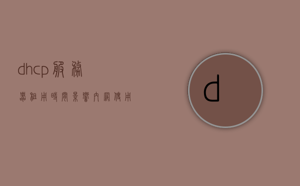 dhcp服务器租用时间影响内网使用（dhcp服务器的ip地址租期默认是多久），DHCP服务器租用时间对内网使用的影响及默认IP地址租期探讨，DHCP服务器租用时间对内网运行的影响及默认IP地址租期探讨，DHCP服务器租用时间对内网运行的影响，默认IP地址租期探讨及影响分析，DHCP服务器租用时间对内网运行的影响解析及默认IP地址租期探讨