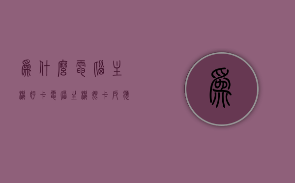 为什么电脑主机好卡（电脑主机很卡反应慢怎么办），电脑主机卡顿原因解析及优化方法，电脑主机卡顿原因解析与优化方法，反应慢、卡顿怎么办？，电脑主机卡顿原因解析与优化方法，解决反应慢及优化性能指南