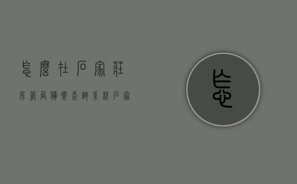 怎么在石家庄房管局备案查询系统（石家庄房屋备案查询），石家庄房管局备案查询系统使用指南，房屋备案查询操作详解，石家庄房管局备案查询系统使用指南，房屋备案查询操作详解及系统使用教程，石家庄房管局备案查询系统详解，房屋备案查询操作指南及教程