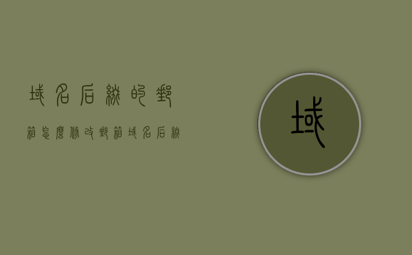 域名后缀的邮箱怎么修改（邮箱域名后缀有哪些），如何修改域名后缀的邮箱及邮箱域名后缀种类介绍