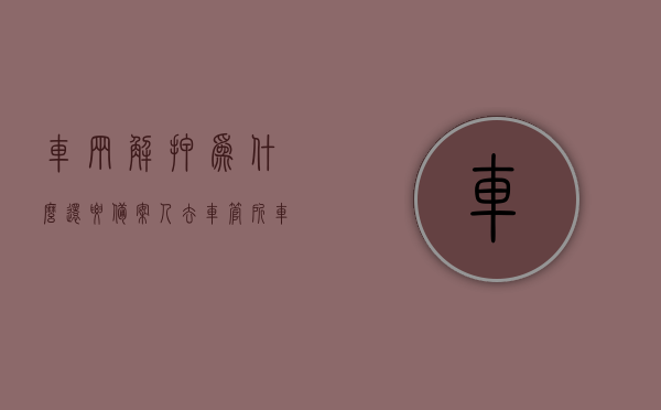 车辆解押为什么还要备案人去车管所（车辆解押为什么还要备案人去车管所办理），车辆解押为何需备案人亲自前往车管所办理？