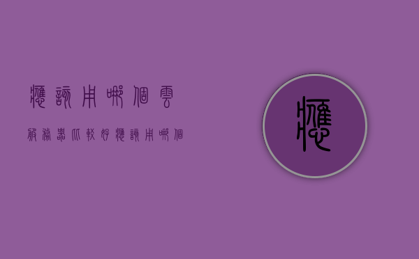 应该用哪个云服务器比较好（应该用哪个云服务器比较好一点），关于云服务器的选择，哪个云服务器更好？，关于云服务器的选择，哪个云服务器更好？比较与推荐。，关于云服务器的选择，哪个云服务器更好？比较与推荐指南，关于云服务器的选择，各大云服务提供商比较与推荐指南，关于云服务器的选择，各大云服务提供商比较与推荐指南