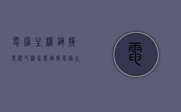电脑主机链接电视耳机怎么链接（电脑主机连接电视音频怎么连），电脑主机连接电视耳机指南，音频连接全攻略，电脑主机连接电视耳机全攻略，音频连接指南，电脑主机连接电视耳机全攻略，音频连接指南，电脑主机连接电视耳机全攻略，音频连接指南 第1张