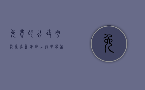 免费的公共云服务器（免费的公共云服务器有哪些），关于免费公共云服务器，你了解多少？，关于免费公共云服务器的全面解析，你不可不知的要点与优势！，关于免费公共云服务器的全面解析，要点、优势及你的必备知识！ 第1张