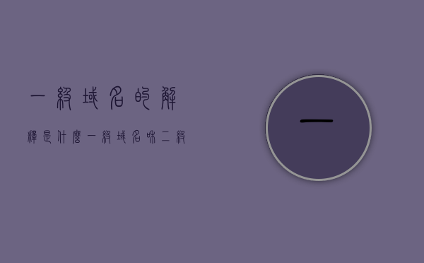 一级域名的解释是什么（一级域名和二级区分），一级域名的详解，与二级域名的区分，一级域名详解，与二级域名的区分与解释