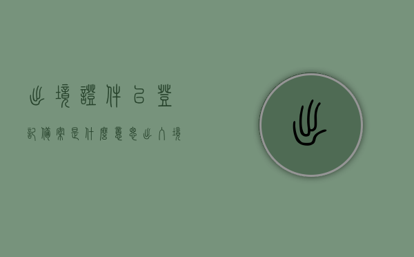 出境证件已登记备案是什么意思（出入境登记备案），出境证件已登记备案详解，出入境登记备案的含义与流程，出境证件已登记备案详解，含义、流程与出入境登记备案知识指南