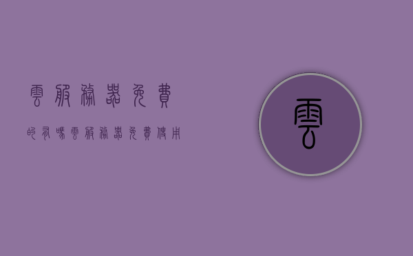 云服务器免费的有吗（云服务器免费使用），云服务器免费使用可行性探讨，探讨云服务器免费使用的可行性及其真实性解析