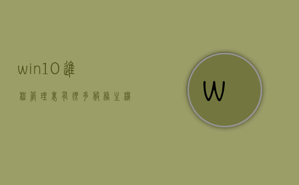 win10进程管理里有很多服务主机怎么办（电脑进程服务主机是干嘛的,怎么来的），Win10服务主机进程详解，如何处理过多的服务主机及电脑进程服务主机功能解析