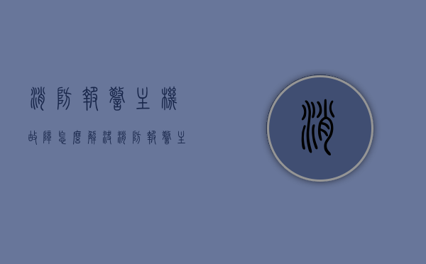 消防报警主机故障怎么解决（消防报警主机故障怎么解决方法），消防报警主机故障解决方法详解，消防报警主机故障解决方法详解与修复指南，消防报警主机故障解决方法详解及修复指南，消防报警主机故障解决方法详解与修复指南，故障排除及修复步骤解析，消防报警主机故障解决方法详解，故障排除、修复步骤与指南，消防报警主机故障解决方法详解及修复指南，故障排除与修复步骤全解析，消防报警主机故障解决方法详解及故障排除修复步骤解析，消防报警主机故障解决方法详解与修复指南，故障排除及修复步骤全解析