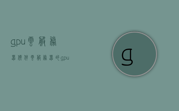 gpu云服务器软件（云服务器的gpu配置怎么看），GPU云服务器软件详解，如何查看云服务器的GPU配置？，GPU云服务器软件详解，如何查看与理解云服务器的GPU配置？，GPU云服务器软件详解，如何查看与理解云服务器GPU配置？，GPU云服务器软件详解，如何查看与理解云服务器GPU配置指南