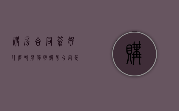 购房合同签好什么时间备案（购房合同签多久备案），购房合同备案时间及流程解析