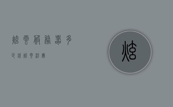 炫云服务器多少钱（炫云注册），炫云服务器价格及注册信息一览