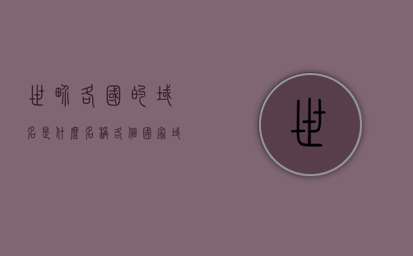 世界各国的域名是什么名称（各个国家域名查询），世界各国域名名称大全及查询指南