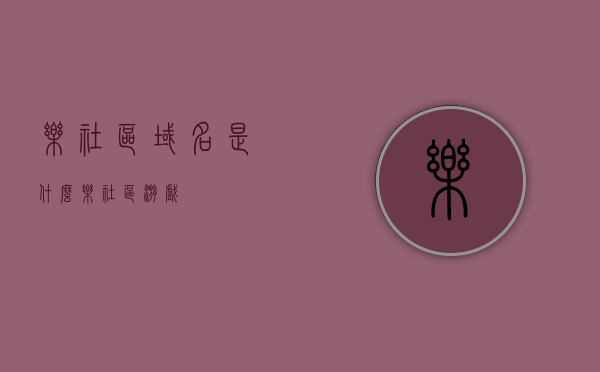 乐社区域名是什么（乐社区游戏），乐社区游戏区域名称揭秘