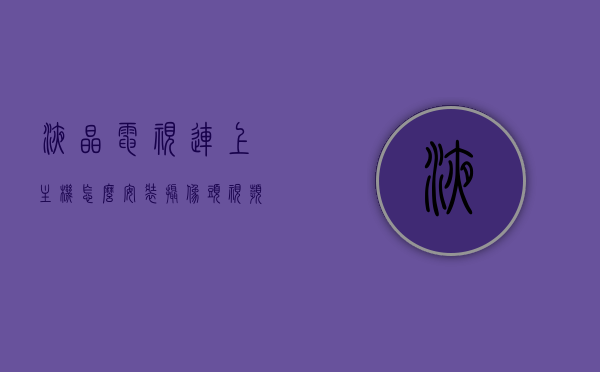 液晶电视连上主机怎么安装摄像头视频（液晶电视安装摄像头怎么安装），液晶电视安装摄像头教程，连接主机后的视频设置指南，液晶电视安装摄像头教程，连接主机后的视频设置与摄像头安装指南