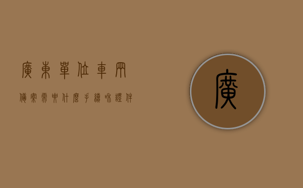 广东单位车辆备案需要什么手续和证件（广州单位车牌申请条件和怎么申请），广东单位车辆备案手续及证件要求，广州单位车牌申请指南，广东单位车辆备案手续及证件要求、广州单位车牌申请指南全解析，广东单位车辆备案与广州单位车牌申请指南，手续、证件全解析，广东单位车辆备案与广州单位车牌申请手续及证件要求解析指南