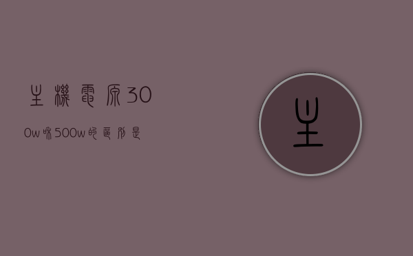 主机电源300w和500w的区别是什么（主机电源500w和600w的区别），主机电源功率差异解析，300w与500w、500w与600w对比，主机电源功率差异解析，从300w到600w的对比与解析，主机电源功率差异详解，从300w到600w的对比与解析，主机电源功率差异详解，从300W到600W对比解析
