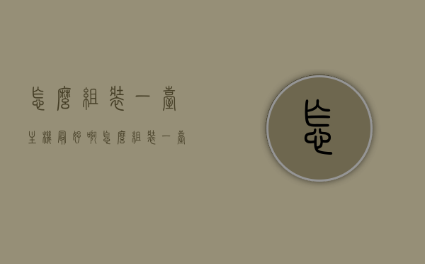 怎么组装一台主机最好啊（怎么组装一台主机最好啊），如何最优化组装一台主机的指南，如何最优化组装一台主机的指南，从入门到精通的组装建议！
