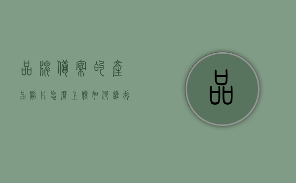 品牌备案的产品照片怎么上传（如何进行品牌备案），如何上传品牌备案产品照片，详细步骤指南，品牌备案产品照片上传步骤指南，详细教程教你如何进行品牌备案操作，品牌备案产品照片上传详解，步骤指南与教程，教你如何进行品牌备案操作，品牌备案产品照片上传详解，详细步骤指南与操作教程，助你轻松完成品牌备案流程