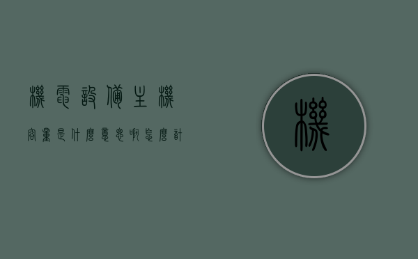 机电设备主机容量是什么意思啊怎么计算（机组单机容量），机电设备主机容量解析与计算指南，机组单机容量探讨，机电设备主机容量解析与计算指南，探讨机组单机容量的含义及计算方法
