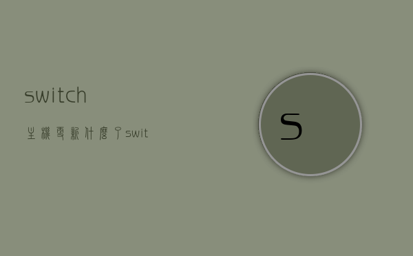 switch主机更新什么了（switch主机更新很慢怎么办），Switch主机更新内容解析及更新缓慢解决方案