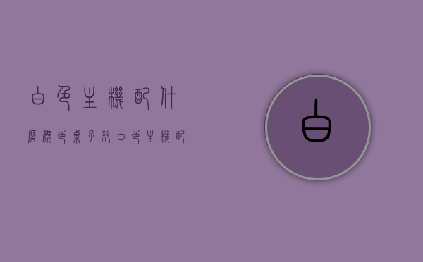 白色主机配什么颜色桌子（纯白色主机配置），白色主机配什么颜色桌子最协调？纯白色主机配置下的理想搭配建议