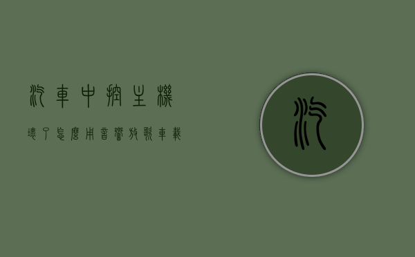 汽车中控主机坏了怎么用音响放歌（车载中控主机），汽车中控主机故障时如何通过音响放歌（车载中控主机操作指南）
