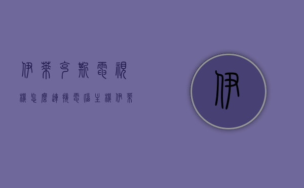 伊莱克斯电视机怎么连接电脑主机（伊莱克斯evy9747aax说明书），伊莱克斯电视机连接电脑主机教程（附伊莱克斯evy9747aax使用说明书），伊莱克斯电视机连接电脑主机教程（附伊莱克斯evy9747aax使用说明书及连接步骤），伊莱克斯evy9747aax电视机连接电脑主机教程，详细步骤与操作指南，附使用说明书及连接步骤，伊莱克斯evy9747aax电视机连接电脑主机教程，详细步骤与操作指南，附使用说明书及连接步骤全解析