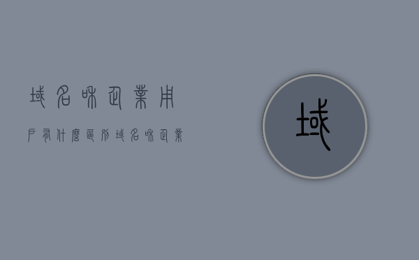 域名和企业用户有什么区别（域名和企业用户有什么区别呢），域名与企业用户，区别解析
