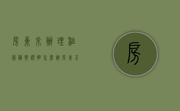 房东未办理租赁备案证明怎么办（房东不帮办租赁备案），房东未办理租赁备案证明的处理方法（租赁备案办理缺失）