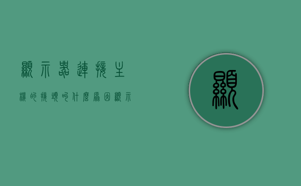 显示器连接主机的接头叫什么原因（显示器连主机的接口），显示器连接主机接口问题及原因解析，显示器连接主机接口问题与原因解析，接头故障及其原因解析，显示器连接主机接口问题解析，接头故障原因与解析