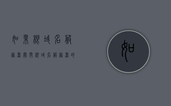 如果根域名服务器关闭（根域名服务器的重要性），根域名服务器关闭的影响及其重要性探讨