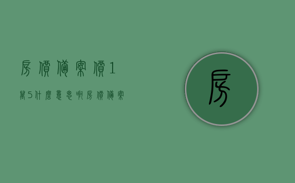 房价备案价1万5什么意思啊（房价 备案价），房价备案价1万5的含义解析