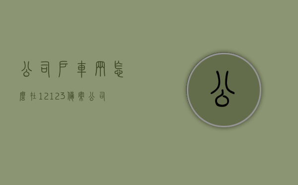 公司户车辆怎么在12123备案（公司名下车辆怎么在12123备案），公司车辆如何在12123平台完成备案流程，公司车辆如何在12123平台完成备案流程详解，公司车辆备案流程详解，如何在12123平台完成公司名下车辆备案操作指南，公司车辆备案操作指南，如何在12123平台完成公司名下车辆备案详解，公司名下车辆在12123平台备案操作指南详解，公司名下车辆在12123平台备案操作详解及指南，流程、步骤与注意事项，公司名下车辆在12123平台备案操作详解及指南，流程、步骤、注意事项一网打尽