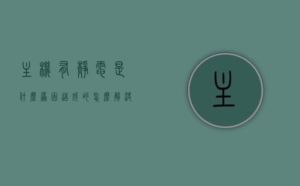 主机有静电是什么原因造成的怎么解决视频（主机有静电是什么原因造成的怎么解决视频），主机静电成因解析与解决教程视频，主机静电成因解析与解决教程，静电产生原因及解决方法视频指导，主机静电成因解析与解决教程，静电产生原因及解决方法视频指导，主机静电成因解析与解决教程，静电产生原因及视频指导解决步骤