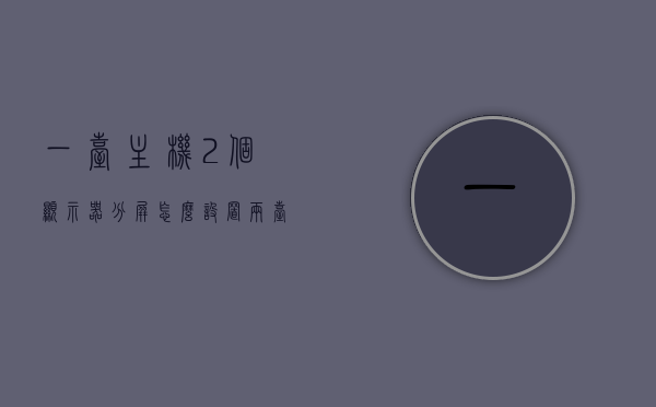 一台主机2个显示器分屏怎么设置（两台主机一台显示器分成双屏），如何设置一台主机连接两个显示器实现分屏显示（双屏配置指南），双屏配置指南，一台主机连接两个显示器的分屏设置方法，一台主机连接两个显示器的分屏设置教程，双屏配置指南，双屏配置指南，一台主机连接两个显示器的分屏设置教程