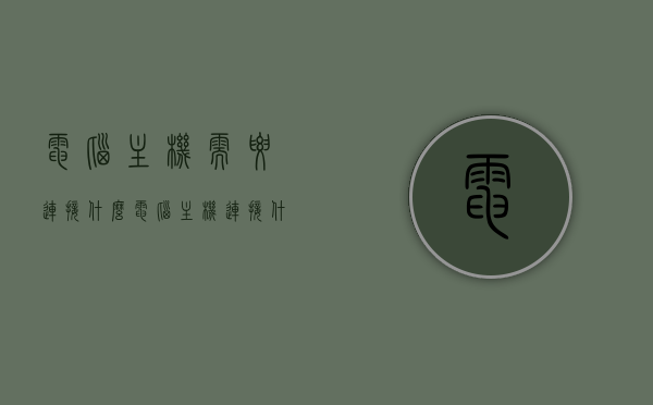 电脑主机需要连接什么（电脑主机连接什么线），电脑主机连接详解，必须接哪些线？，电脑主机连接详解，必须接哪些线？全面解析电脑主机所需连接线类型与步骤